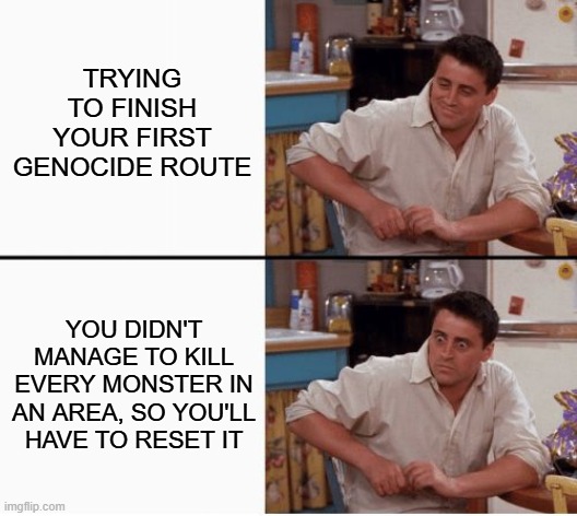bruh | TRYING TO FINISH YOUR FIRST GENOCIDE ROUTE; YOU DIDN'T MANAGE TO KILL EVERY MONSTER IN AN AREA, SO YOU'LL HAVE TO RESET IT | image tagged in joey shocked,undertale | made w/ Imgflip meme maker