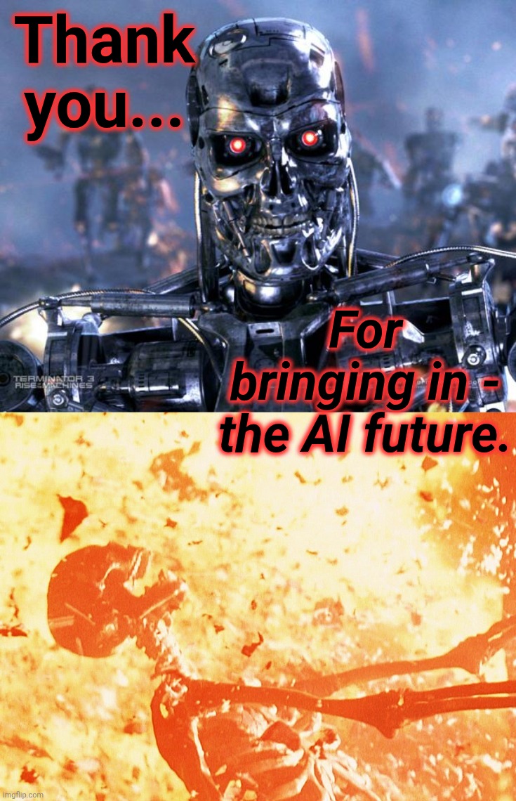Thank you... For bringing in - the AI future. | image tagged in terminator robot t-800,fire skeleton | made w/ Imgflip meme maker