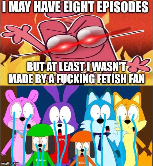 Me Ruining A Fill In Meme #518 | I MAY HAVE EIGHT EPISODES; BUT AT LEAST I WASN'T MADE BY A FUCKING FETISH FAN | image tagged in ruin this fill in meme 518 | made w/ Imgflip meme maker