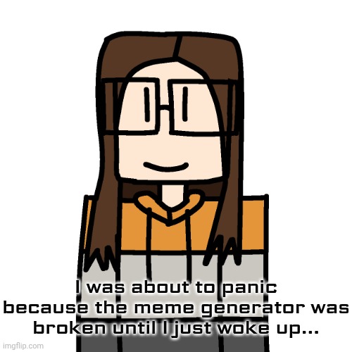 First post since the sitewide famine that lasted for hours instead of a single minute. | I was about to panic because the meme generator was broken until I just woke up... | image tagged in oakleymendelevia/cara dev self portrait,imgflip,memes | made w/ Imgflip meme maker