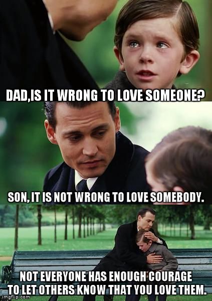 Finding Neverland Meme | DAD,IS IT WRONG TO LOVE SOMEONE? NOT EVERYONE HAS ENOUGH COURAGE TO LET OTHERS KNOW THAT YOU LOVE THEM. SON, IT IS NOT WRONG TO LOVE SOMEBOD | image tagged in memes,finding neverland | made w/ Imgflip meme maker