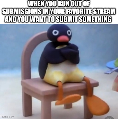 Oh great now I hav to wait | WHEN YOU RUN OUT OF SUBMISSIONS IN YOUR FAVORITE STREAM AND YOU WANT TO SUBMIT SOMETHING | image tagged in angry pingu | made w/ Imgflip meme maker