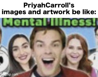 Priyahcarroll, if you see this meme, your “Memes” or to be considered mental illness because you’re a mentally ill | PriyahCarroll’s images and artwork be like: | image tagged in game theory mental illness | made w/ Imgflip meme maker