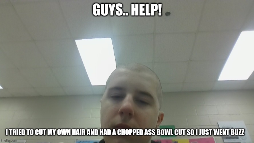 I know I'm chopped asf gng ? | GUYS.. HELP! I TRIED TO CUT MY OWN HAIR AND HAD A CHOPPED ASS BOWL CUT SO I JUST WENT BUZZ | made w/ Imgflip meme maker