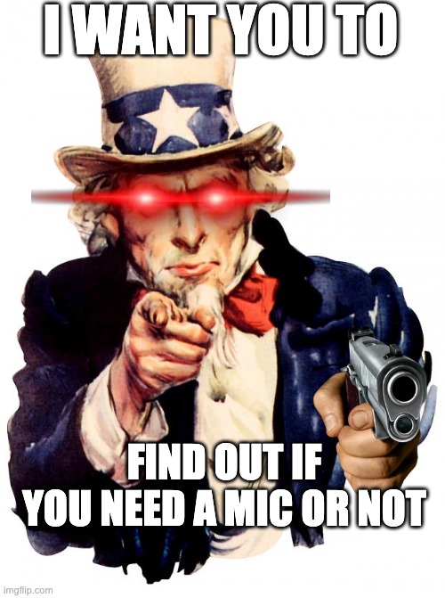 Uncle Sam | I WANT YOU TO; FIND OUT IF YOU NEED A MIC OR NOT | image tagged in memes,uncle sam | made w/ Imgflip meme maker