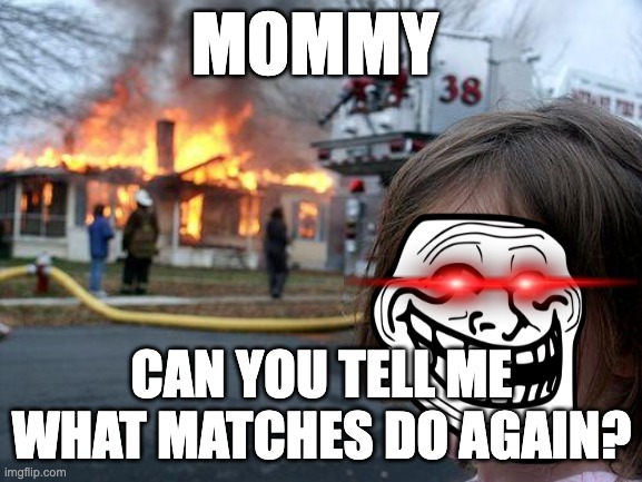 Disaster Girl | MOMMY; CAN YOU TELL ME WHAT MATCHES DO AGAIN? | image tagged in memes,disaster girl | made w/ Imgflip meme maker
