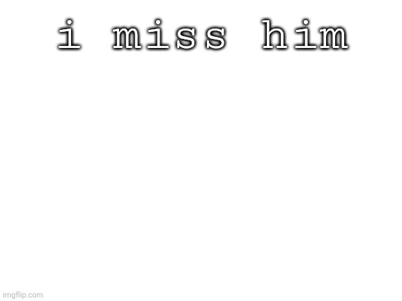 Blank White Template | i miss him | image tagged in blank white template | made w/ Imgflip meme maker