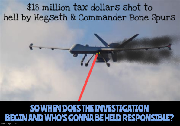 US Drone shot down by US Military laser | SO WHEN DOES THE INVESTIGATION  BEGIN AND WHO'S GONNA BE HELD RESPONSIBLE? | image tagged in us drone shot down by us military laser,hide the nukes,maga military,it's bidens fault,border insecurity,18 million gollar drone | made w/ Imgflip meme maker