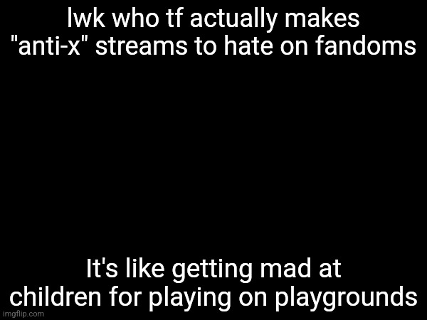 lwk who tf actually makes "anti-x" streams to hate on fandoms; It's like getting mad at children for playing on playgrounds | made w/ Imgflip meme maker