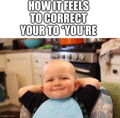 HOW IT FEELS TO CORRECT YOUR TO *YOU’RE | image tagged in blank white template,baby boss relaxed smug content,funny,gif,relatable,67 | made w/ Imgflip meme maker