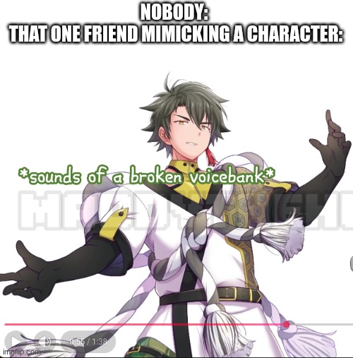 real | NOBODY: 
THAT ONE FRIEND MIMICKING A CHARACTER: | image tagged in genbu sounds of a broken voicebank,aaaaaaaaaaaaaaaaaa,genbu | made w/ Imgflip meme maker