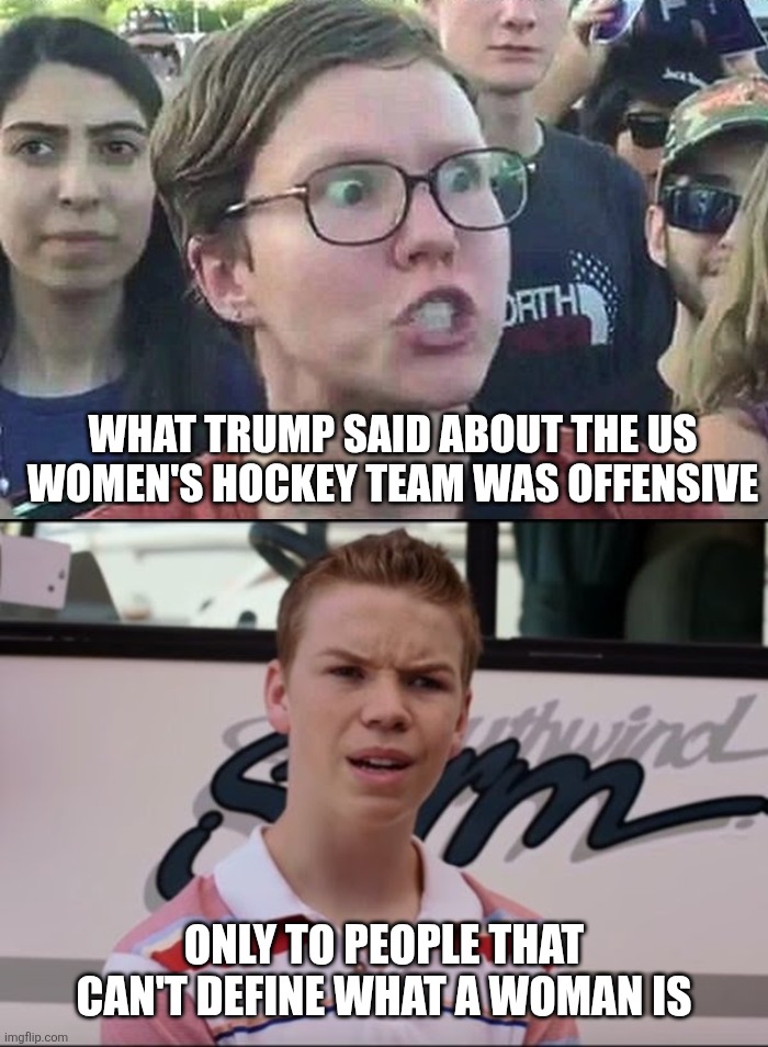 The constant anger from the left over nothing kinda proves his point... | WHAT TRUMP SAID ABOUT THE US WOMEN'S HOCKEY TEAM WAS OFFENSIVE; ONLY TO PEOPLE THAT CAN'T DEFINE WHAT A WOMAN IS | image tagged in triggered liberal,you're getting paid | made w/ Imgflip meme maker