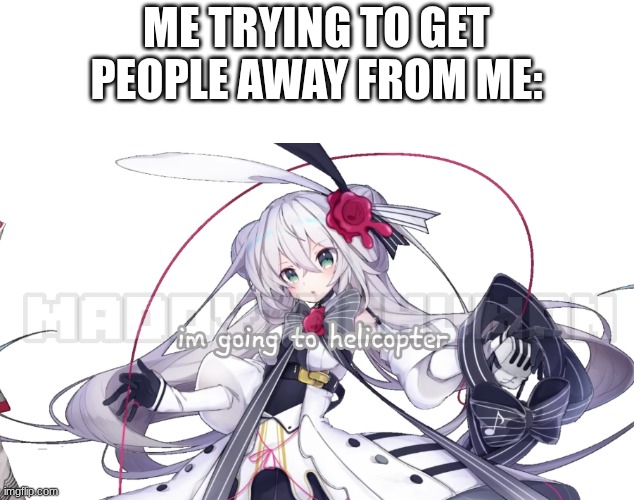 so true | ME TRYING TO GET PEOPLE AWAY FROM ME: | image tagged in eleanor forte i'm going to helicopter,aaaaaaaaaaaaaaaaaaaaaaaaaaa,yes,i hate people | made w/ Imgflip meme maker