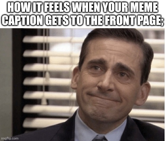 For me its the Lightning McQueen one right now | HOW IT FEELS WHEN YOUR MEME CAPTION GETS TO THE FRONT PAGE; | image tagged in proudness,the office,michael scott,happy,imgflip,lol so funny | made w/ Imgflip meme maker