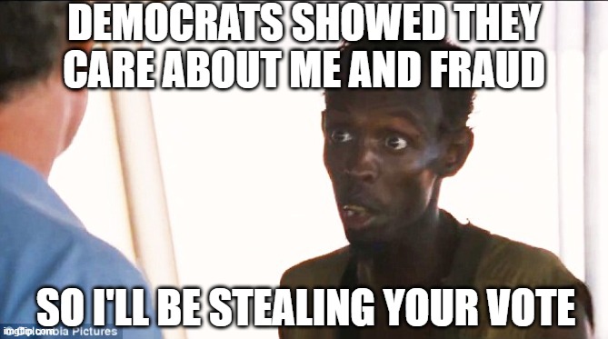 Somali pirate | DEMOCRATS SHOWED THEY CARE ABOUT ME AND FRAUD SO I'LL BE STEALING YOUR VOTE | image tagged in somali pirate | made w/ Imgflip meme maker