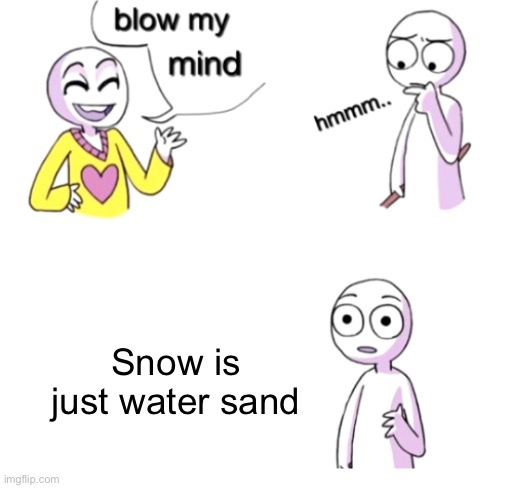 Think about it | Snow is just water sand | image tagged in blow my mind,water,sand,snow | made w/ Imgflip meme maker