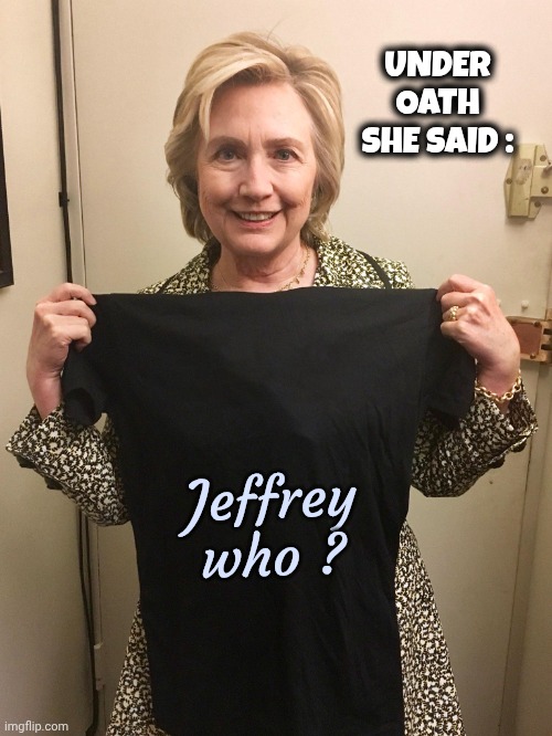 Hillary Shirt | UNDER OATH SHE SAID : Jeffrey who ? | image tagged in hillary shirt | made w/ Imgflip meme maker