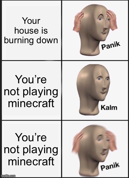 Panik Kalm Panik Meme | Your house is burning down; You’re not playing minecraft; You’re not playing minecraft | image tagged in memes,panik kalm panik | made w/ Imgflip meme maker