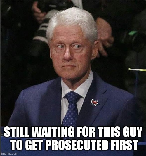 Bill Clinton Scared | STILL WAITING FOR THIS GUY
 TO GET PROSECUTED FIRST | image tagged in bill clinton scared | made w/ Imgflip meme maker