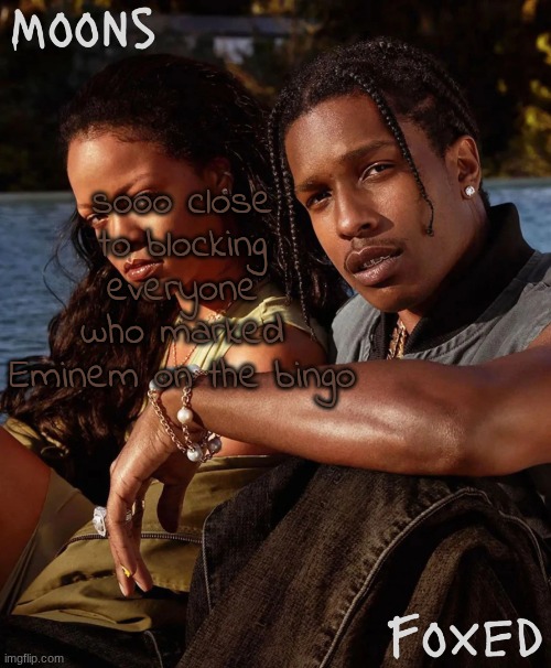 moons n foxed - asap and rihanna | sooo close to blocking everyone who marked Eminem on the bingo | image tagged in moons n foxed - asap and rihanna | made w/ Imgflip meme maker