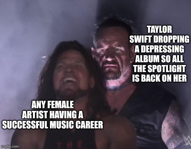 ts always happens | TAYLOR SWIFT DROPPING A DEPRESSING ALBUM SO ALL THE SPOTLIGHT IS BACK ON HER; ANY FEMALE ARTIST HAVING A SUCCESSFUL MUSIC CAREER | image tagged in undertaker,funny,taylor swift,wwe,funny memes,relatable | made w/ Imgflip meme maker