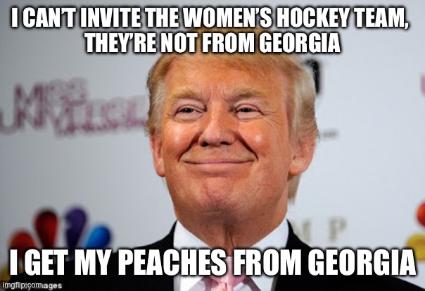 Donald trump approves | I CAN’T INVITE THE WOMEN’S HOCKEY TEAM, 
THEY’RE NOT FROM GEORGIA; I GET MY PEACHES FROM GEORGIA | image tagged in donald trump approves | made w/ Imgflip meme maker
