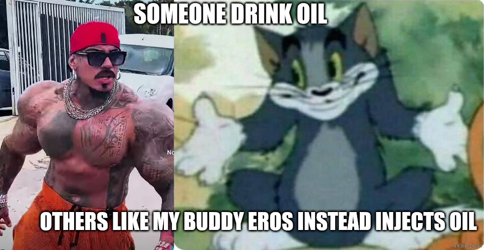 SOMEONE DRINK OIL OTHERS LIKE MY BUDDY EROS INSTEAD INJECTS OIL | image tagged in eros luxor,tom shrugging | made w/ Imgflip meme maker