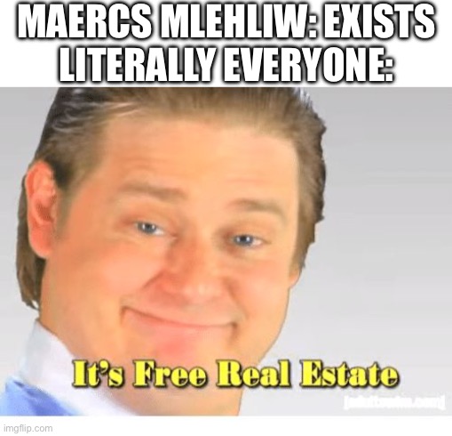REVERSE IT!! I DARE YOU!!! | MAERCS MLEHLIW: EXISTS
LITERALLY EVERYONE: | image tagged in it's free real estate,sound effect,what have i done,worst mistake of my life,ive made a huge mistake,overused | made w/ Imgflip meme maker