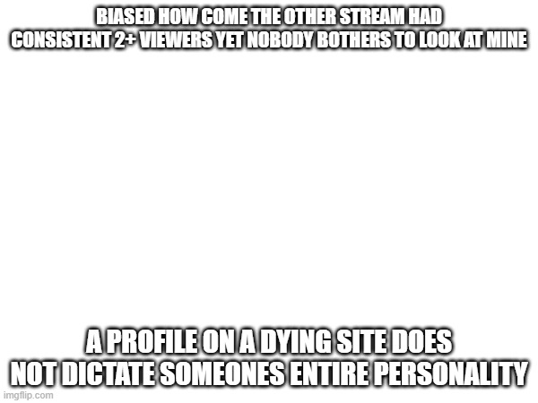 BIASED HOW COME THE OTHER STREAM HAD CONSISTENT 2+ VIEWERS YET NOBODY BOTHERS TO LOOK AT MINE; A PROFILE ON A DYING SITE DOES NOT DICTATE SOMEONES ENTIRE PERSONALITY | made w/ Imgflip meme maker
