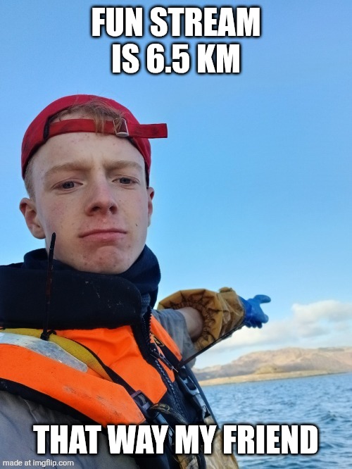 new temp | FUN STREAM IS 6.5 KM; THAT WAY MY FRIEND | image tagged in back to x | made w/ Imgflip meme maker