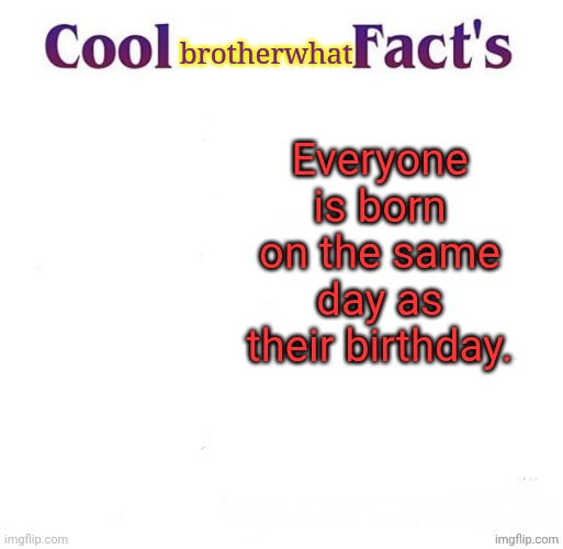 joke facts Part 4 | brotherwhat; Everyone is born on the same day as their birthday. | image tagged in cool facts | made w/ Imgflip meme maker