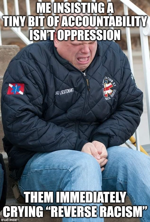 White tears | ME INSISTING A TINY BIT OF ACCOUNTABILITY ISN’T OPPRESSION; THEM IMMEDIATELY CRYING “REVERSE RACISM” | image tagged in white tears | made w/ Imgflip meme maker