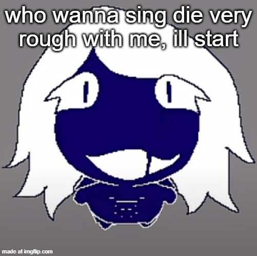 roulx kaard | who wanna sing die very rough with me, ill start | image tagged in roulx kaard | made w/ Imgflip meme maker
