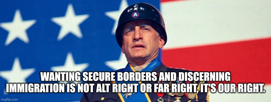 Secure our State | WANTING SECURE BORDERS AND DISCERNING IMMIGRATION IS NOT ALT RIGHT OR FAR RIGHT, IT'S OUR RIGHT. | image tagged in patton george c scott,immigration | made w/ Imgflip meme maker