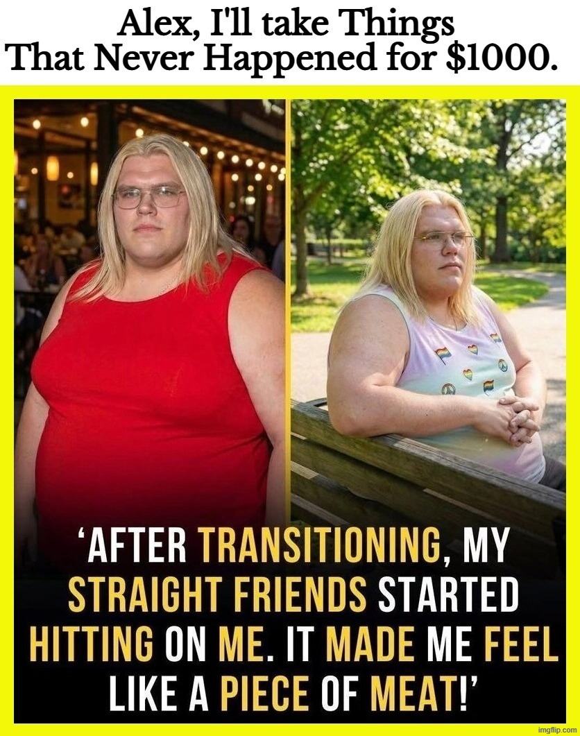 Alex, I'll take Things That Never Happened for $1000. | image tagged in tired of hearing about transgenders,fugly,vomit,family guy puke,alex trebek,science fiction | made w/ Imgflip meme maker