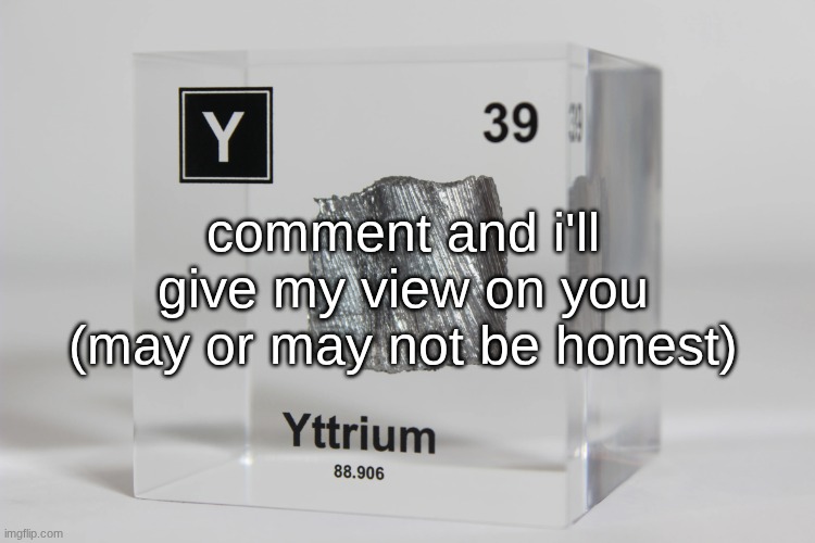 yttrium announcement temp | comment and i'll give my view on you (may or may not be honest) | image tagged in yttrium announcement temp | made w/ Imgflip meme maker