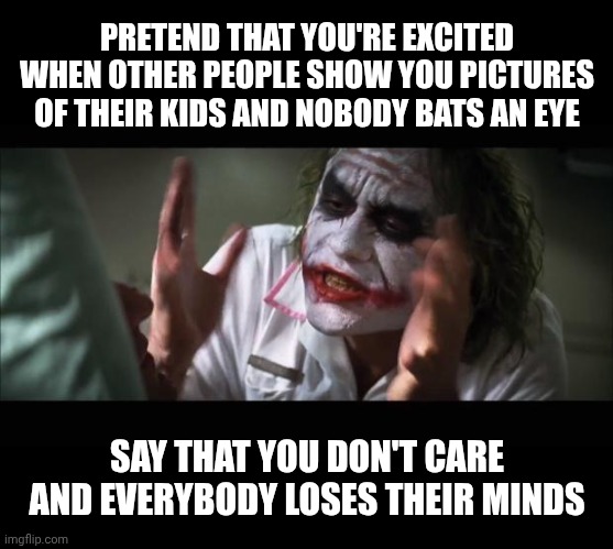 And everybody loses their minds | PRETEND THAT YOU'RE EXCITED WHEN OTHER PEOPLE SHOW YOU PICTURES OF THEIR KIDS AND NOBODY BATS AN EYE; SAY THAT YOU DON'T CARE AND EVERYBODY LOSES THEIR MINDS | image tagged in memes,and everybody loses their minds | made w/ Imgflip meme maker
