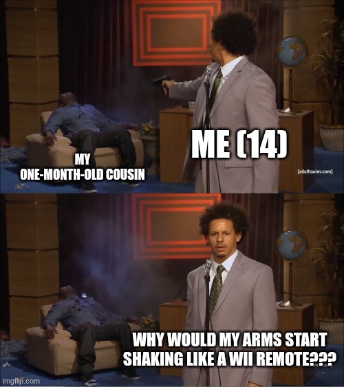 Me | ME (14); MY ONE-MONTH-OLD COUSIN; WHY WOULD MY ARMS START SHAKING LIKE A WII REMOTE??? | image tagged in memes,who killed hannibal | made w/ Imgflip meme maker
