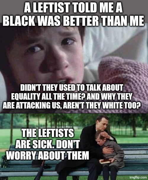 A LEFTIST TOLD ME A BLACK WAS BETTER THAN ME; DIDN'T THEY USED TO TALK ABOUT EQUALITY ALL THE TIME? AND WHY THEY ARE ATTACKING US, AREN'T THEY WHITE TOO? THE LEFTISTS ARE SICK. DON'T WORRY ABOUT THEM | image tagged in memes,i see dead people,sad son dad johnny deep | made w/ Imgflip meme maker