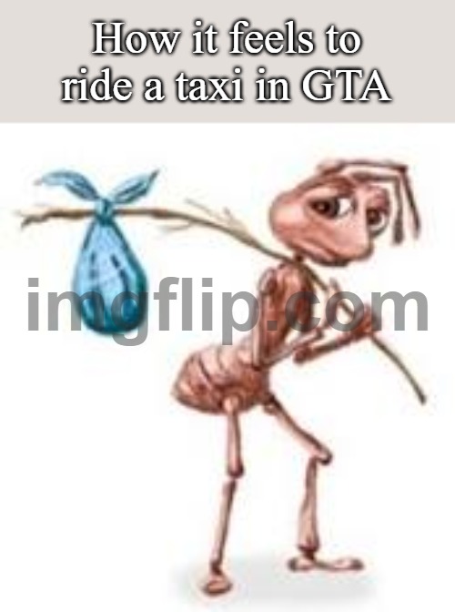 taxi | How it feels to ride a taxi in GTA | image tagged in sad ant with bindle | made w/ Imgflip meme maker