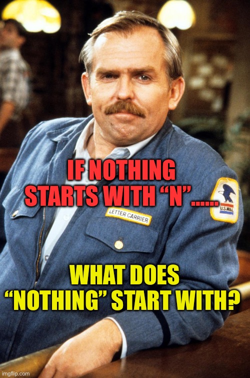 Well? | IF NOTHING STARTS WITH “N”……; WHAT DOES “NOTHING” START WITH? | image tagged in cliff clavin - hi res,fun,dad jokes,funny | made w/ Imgflip meme maker