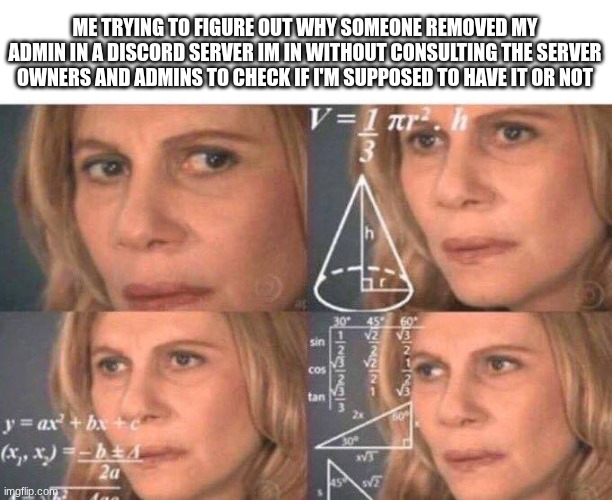 no joke this actually happened to me | ME TRYING TO FIGURE OUT WHY SOMEONE REMOVED MY ADMIN IN A DISCORD SERVER IM IN WITHOUT CONSULTING THE SERVER OWNERS AND ADMINS TO CHECK IF I'M SUPPOSED TO HAVE IT OR NOT | image tagged in math lady/confused lady | made w/ Imgflip meme maker