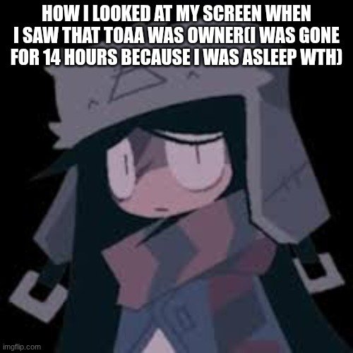 aiden | HOW I LOOKED AT MY SCREEN WHEN I SAW THAT TOAA WAS OWNER(I WAS GONE FOR 14 HOURS BECAUSE I WAS ASLEEP WTH) | image tagged in aiden | made w/ Imgflip meme maker