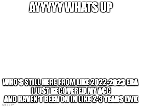 the memories are wild | AYYYYY WHATS UP; WHO'S STILL HERE FROM LIKE 2022-2023 ERA 
I JUST RECOVERED MY ACC AND HAVEN'T BEEN ON IN LIKE 2-3 YEARS LWK | made w/ Imgflip meme maker