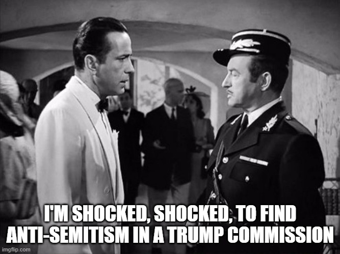 Casablanca - Shocked | I'M SHOCKED, SHOCKED, TO FIND ANTI-SEMITISM IN A TRUMP COMMISSION | image tagged in casablanca - shocked | made w/ Imgflip meme maker