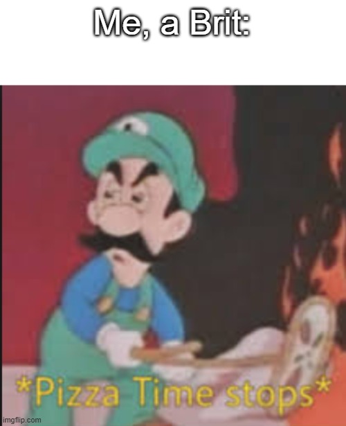 Me, a Brit: | image tagged in pizza time stops | made w/ Imgflip meme maker