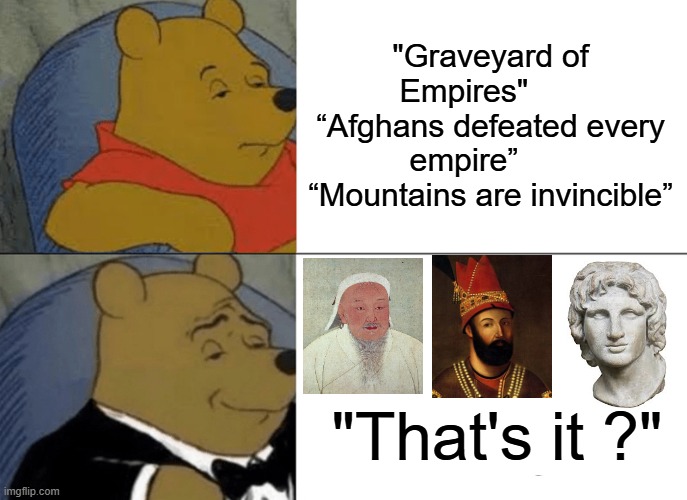 That's is ? | "Graveyard of Empires"       “Afghans defeated every empire”       “Mountains are invincible”; "That's it ?" | image tagged in memes,tuxedo winnie the pooh | made w/ Imgflip meme maker
