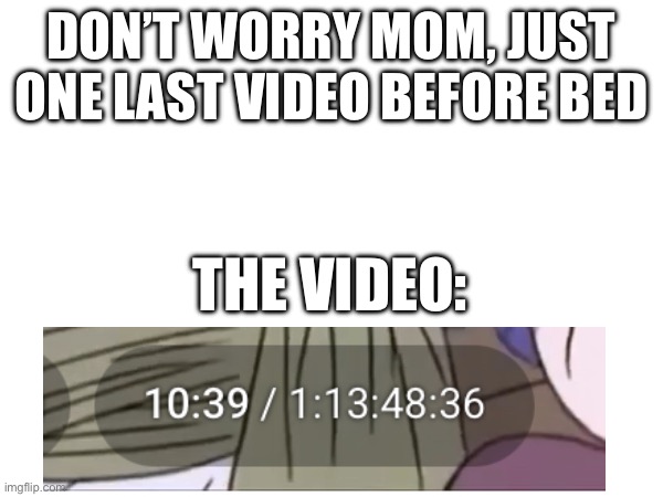 Trust this is the last video i will watch tonight trust | DON’T WORRY MOM, JUST ONE LAST VIDEO BEFORE BED; THE VIDEO: | image tagged in youtube | made w/ Imgflip meme maker