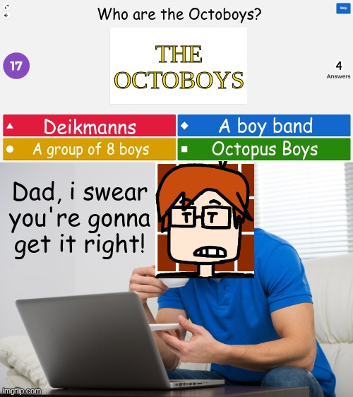 MC is playing Eureka with his dad, his uncle and his cousin | Who are the Octoboys? THE
OCTOBOYS; 4; A boy band; Deikmanns; Octopus Boys; A group of 8 boys; Dad, i swear you're gonna get it right! | image tagged in kahoot meme,mc,moscovio may,eureka,octoboys | made w/ Imgflip meme maker