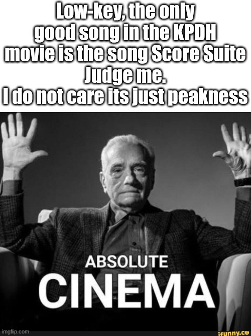 + With the match up w/ Towards the Sun omg its too good to miss | Low-key, the only good song in the KPDH movie is the song Score Suite
Judge me.
I do not care its just peakness | image tagged in absolute cinema,lowkey fire,idc,judge me | made w/ Imgflip meme maker